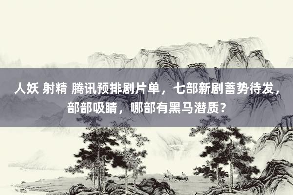 人妖 射精 腾讯预排剧片单，七部新剧蓄势待发，部部吸睛，哪部有黑马潜质？