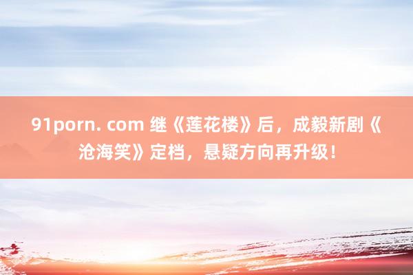 91porn. com 继《莲花楼》后，成毅新剧《沧海笑》定档，悬疑方向再升级！
