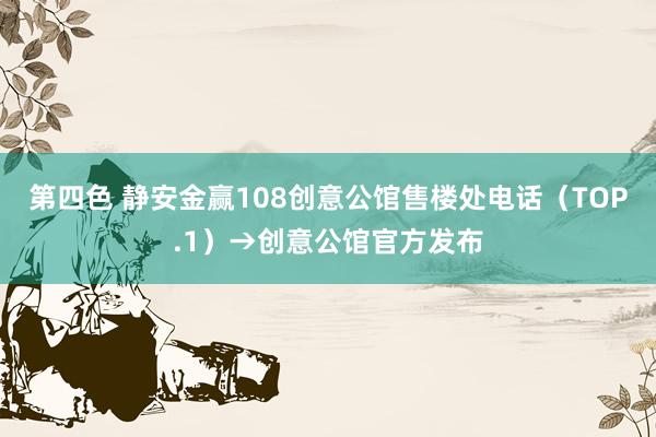 第四色 静安金赢108创意公馆售楼处电话（TOP.1）→创意公馆官方发布