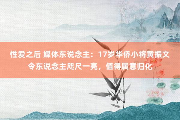 性爱之后 媒体东说念主：17岁华侨小将黄振文令东说念主咫尺一亮，值得属意归化