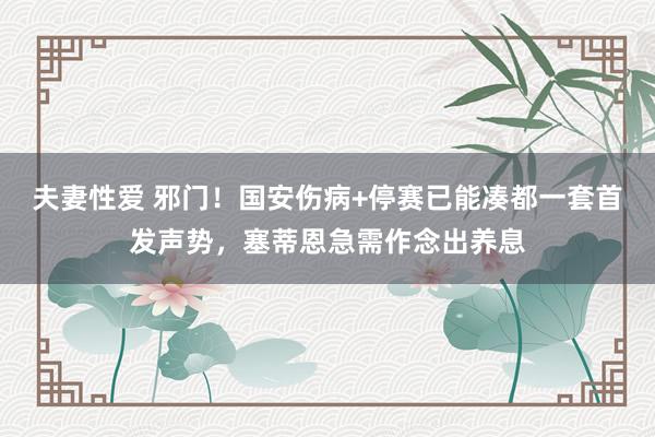 夫妻性爱 邪门！国安伤病+停赛已能凑都一套首发声势，塞蒂恩急需作念出养息