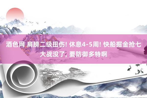 酒色网 肩膀二级扭伤! 休息4-5周! 快船掘金抢七大战没了， 要防御多特啊