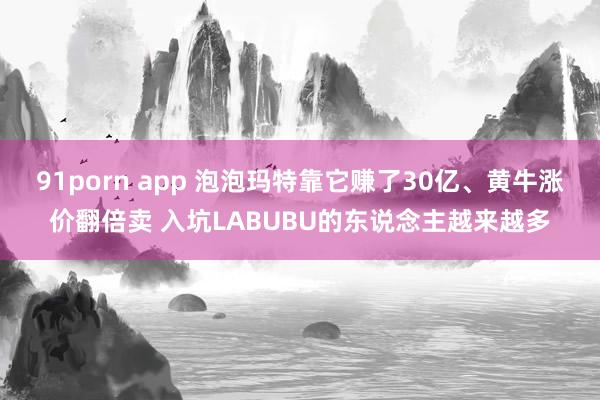 91porn app 泡泡玛特靠它赚了30亿、黄牛涨价翻倍卖 入坑LABUBU的东说念主越来越多