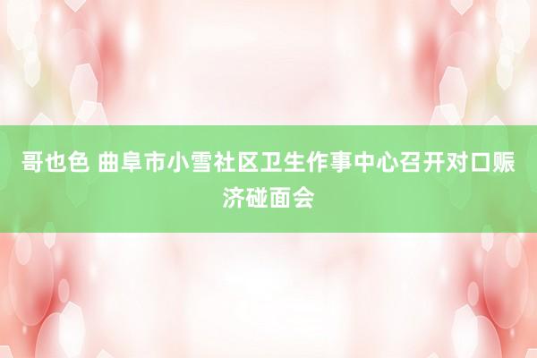哥也色 曲阜市小雪社区卫生作事中心召开对口赈济碰面会