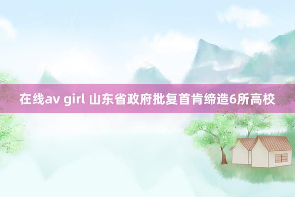 在线av girl 山东省政府批复首肯缔造6所高校