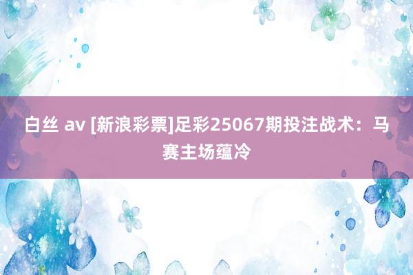白丝 av [新浪彩票]足彩25067期投注战术：马赛主场蕴冷