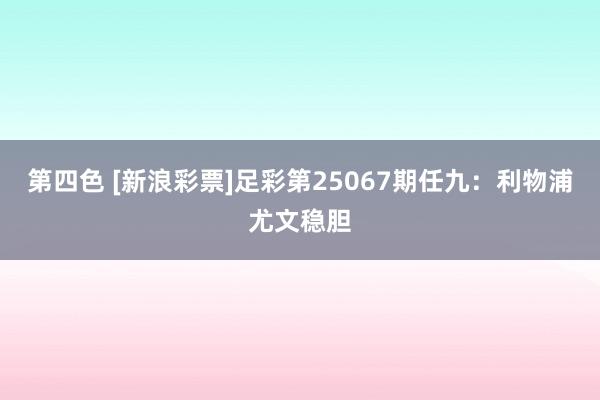 第四色 [新浪彩票]足彩第25067期任九：利物浦尤文稳胆