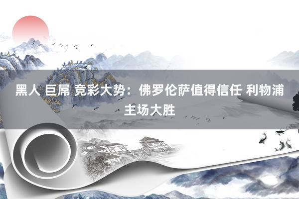 黑人 巨屌 竞彩大势：佛罗伦萨值得信任 利物浦主场大胜