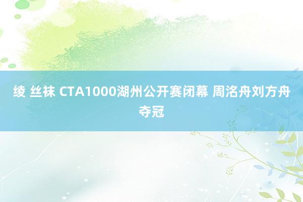 绫 丝袜 CTA1000湖州公开赛闭幕 周洺舟刘方舟夺冠
