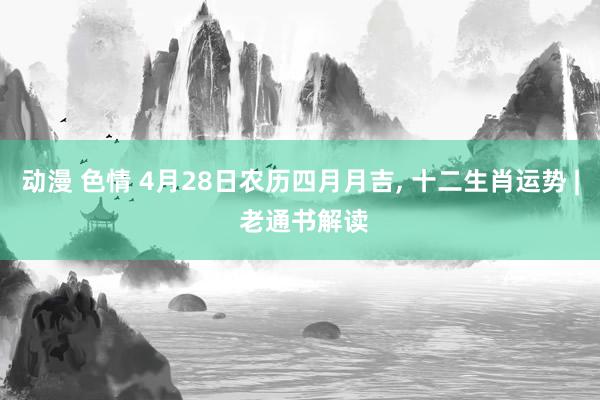 动漫 色情 4月28日农历四月月吉, 十二生肖运势 | 老通书解读