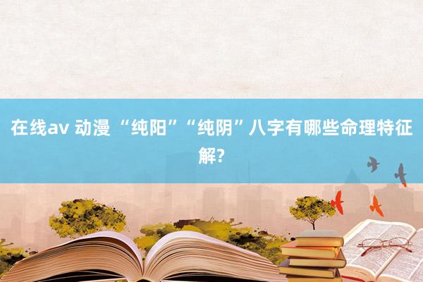 在线av 动漫 “纯阳”“纯阴”八字有哪些命理特征解?