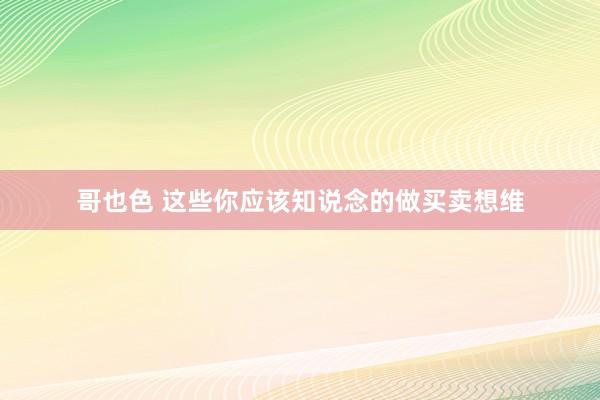哥也色 这些你应该知说念的做买卖想维