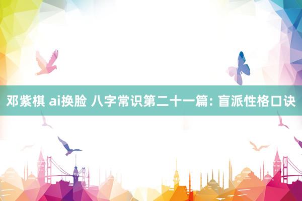 邓紫棋 ai换脸 八字常识第二十一篇: 盲派性格口诀