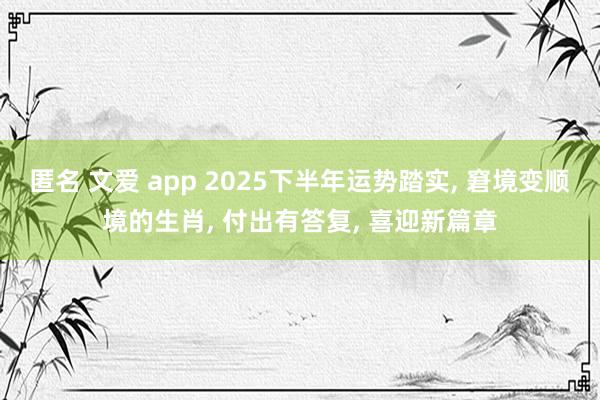 匿名 文爱 app 2025下半年运势踏实, 窘境变顺境的生肖, 付出有答复, 喜迎新篇章