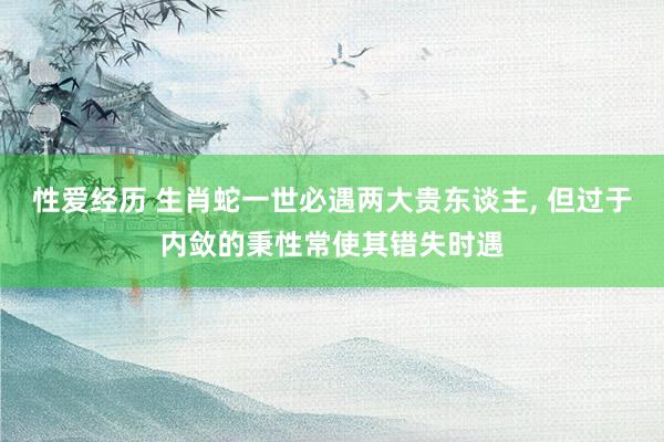 性爱经历 生肖蛇一世必遇两大贵东谈主, 但过于内敛的秉性常使其错失时遇