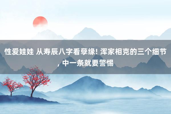 性爱娃娃 从寿辰八字看孽缘! 浑家相克的三个细节, 中一条就要警惕