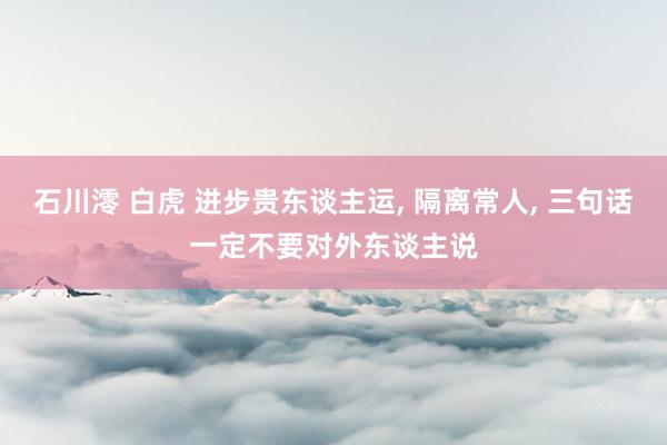 石川澪 白虎 进步贵东谈主运， 隔离常人， 三句话一定不要对外东谈主说