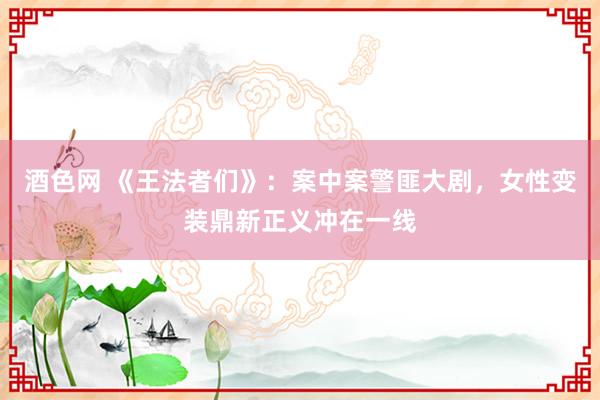 酒色网 《王法者们》：案中案警匪大剧，女性变装鼎新正义冲在一线