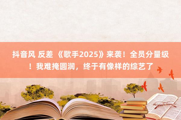 抖音风 反差 《歌手2025》来袭！全员分量级！我难掩圆润，终于有像样的综艺了