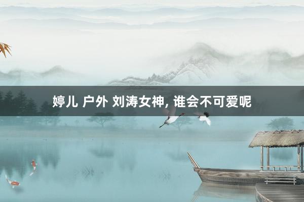 婷儿 户外 刘涛女神，<a href=