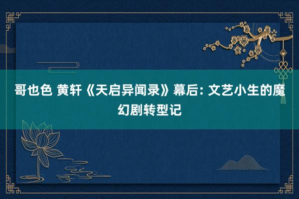 哥也色 黄轩《天启异闻录》幕后: 文艺小生的魔幻剧转型记