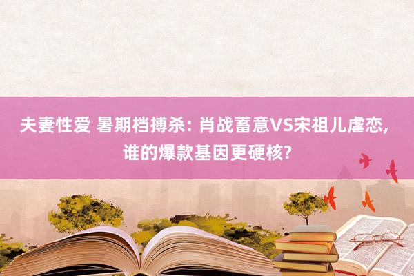 夫妻性爱 暑期档搏杀: 肖战蓄意VS宋祖儿虐恋， 谁的爆款基因更硬核?