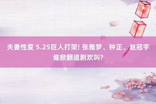 夫妻性爱 5.25巨人打架! 张雅梦、钟正、赵冠宇谁掀翻追剧欢叫?
