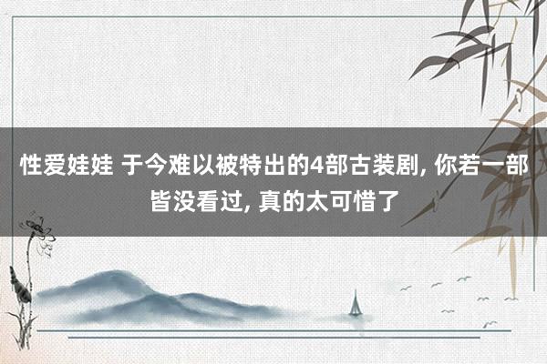 性爱娃娃 于今难以被特出的4部古装剧， 你若一部皆没看过， 真的太可惜了