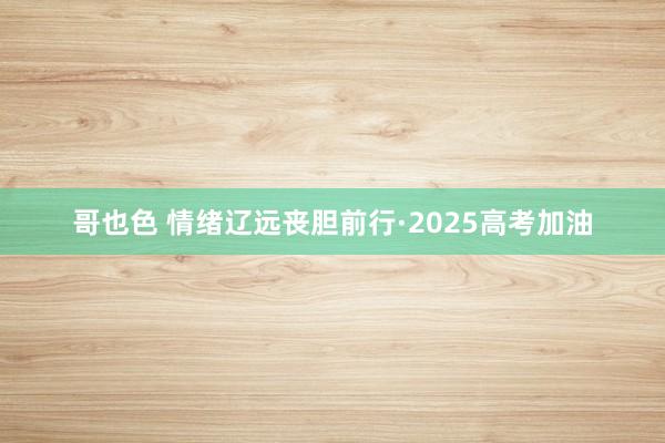 哥也色 情绪辽远丧胆前行·2025高考加油