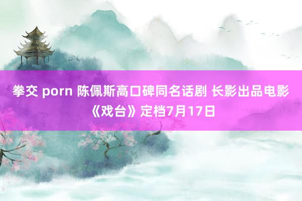 拳交 porn 陈佩斯高口碑同名话剧 长影出品电影《戏台》定档7月17日