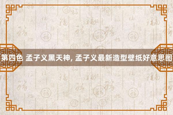 第四色 孟子义黑天神, 孟子义最新造型壁纸好意思图