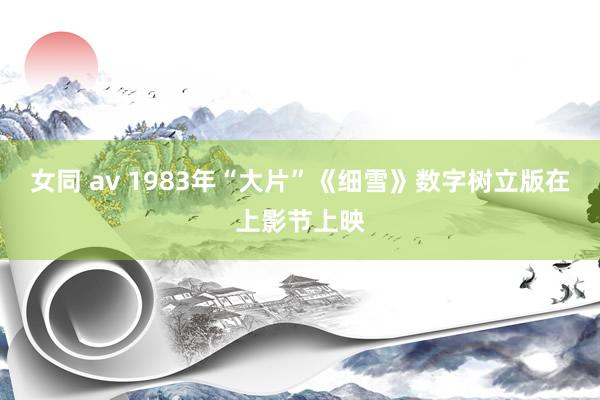 女同 av 1983年“大片”《细雪》数字树立版在上影节上映