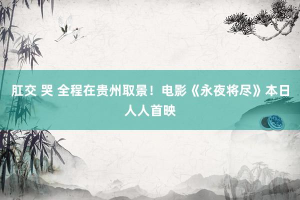 肛交 哭 全程在贵州取景！电影《永夜将尽》本日人人首映