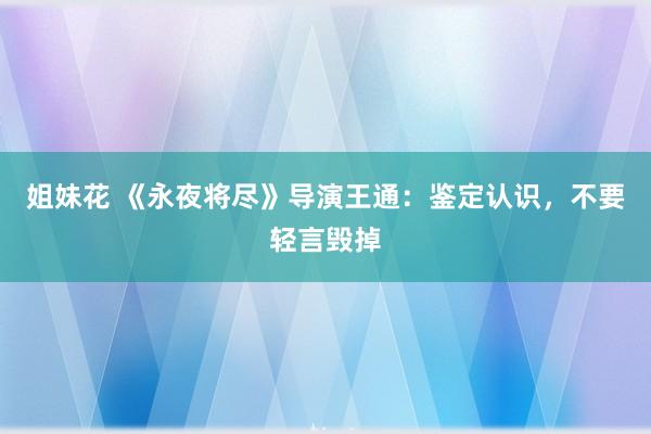 姐妹花 《永夜将尽》导演王通：鉴定认识，不要轻言毁掉