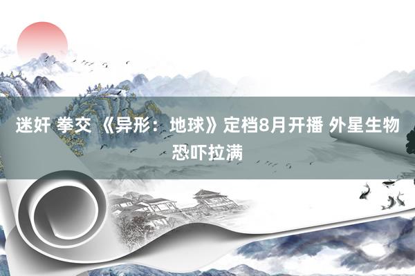迷奸 拳交 《异形：地球》定档8月开播 外星生物恐吓拉满