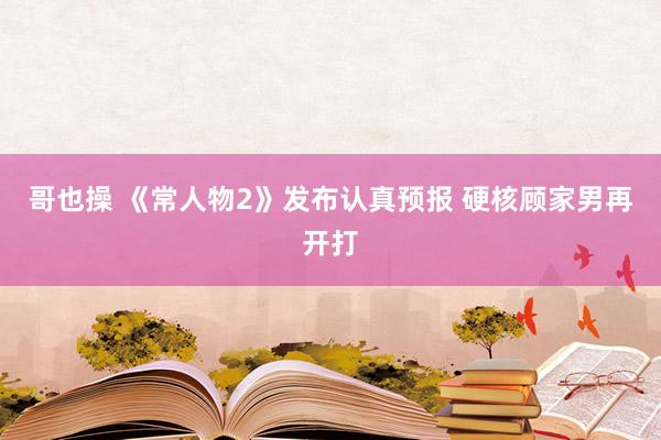 哥也操 《常人物2》发布认真预报 硬核顾家男再开打