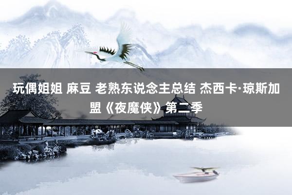 玩偶姐姐 麻豆 老熟东说念主总结 杰西卡·琼斯加盟《夜魔侠》第二季
