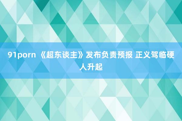91porn 《超东谈主》发布负责预报 正义驾临硬人升起