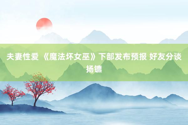 夫妻性爱 《魔法坏女巫》下部发布预报 好友分谈扬镳