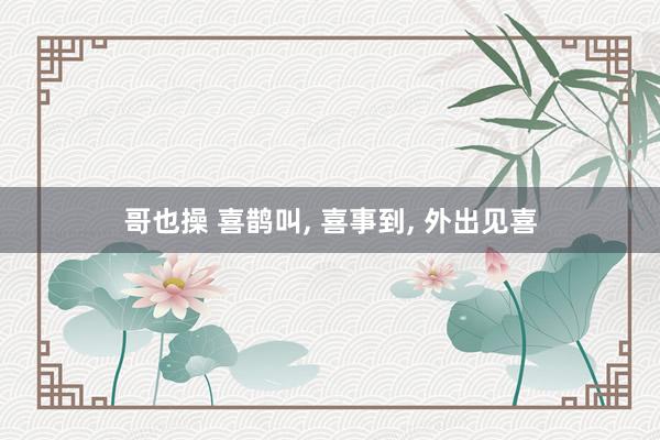哥也操 喜鹊叫， 喜事到， 外出见喜