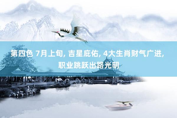 第四色 7月上旬， 吉星庇佑， 4大生肖财气广进， 职业跳跃出路光明
