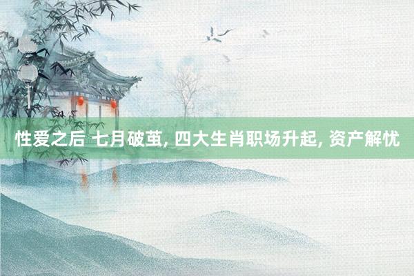 性爱之后 七月破茧， 四大生肖职场升起， 资产解忧