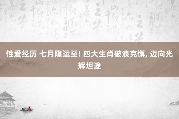 性爱经历 七月隆运至! 四大生肖破浪克懈， 迈向光辉坦途