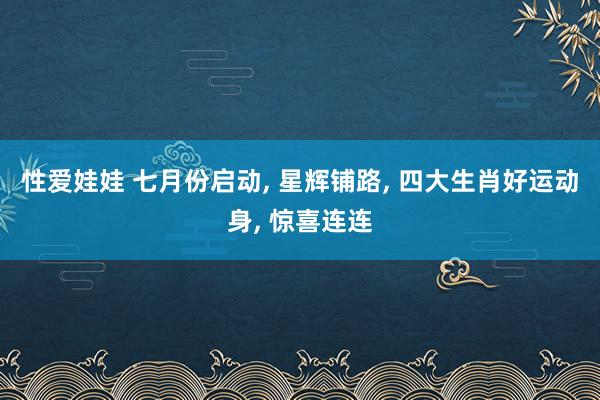 性爱娃娃 七月份启动， 星辉铺路， 四大生肖好运动身， 惊喜连连